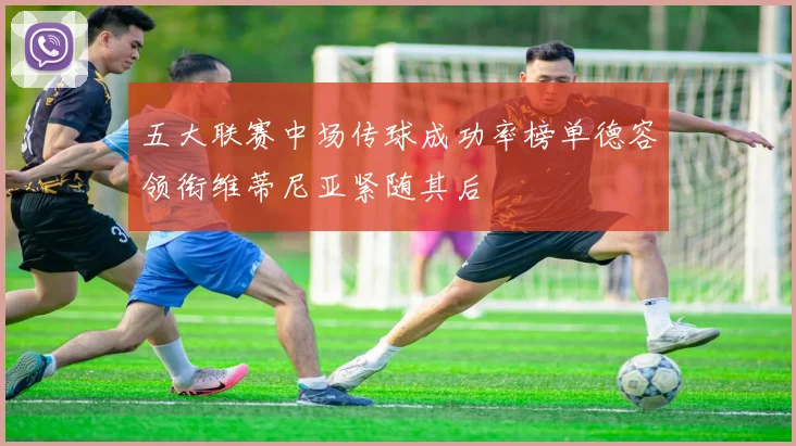 五大联赛中场传球成功率榜单德容领衔维蒂尼亚紧随其后